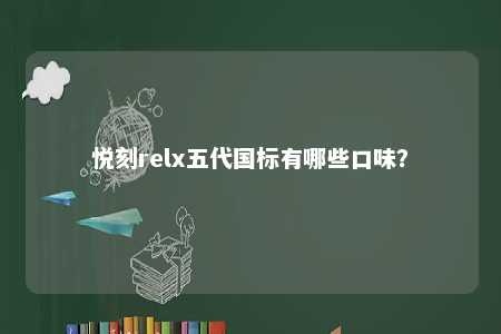 悦刻relx五代国标有哪些口味？ 